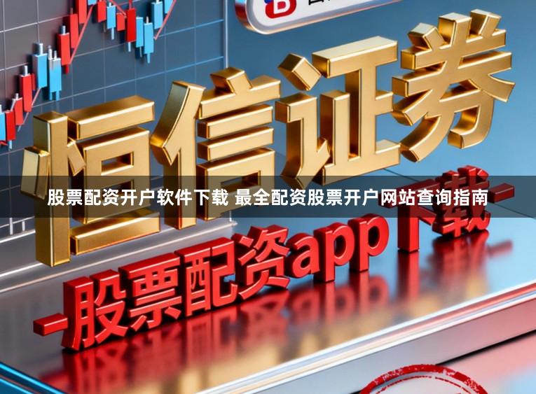 股票配资开户软件下载 最全配资股票开户网站查询指南