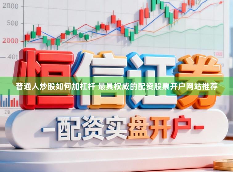 普通人炒股如何加杠杆 最具权威的配资股票开户网站推荐