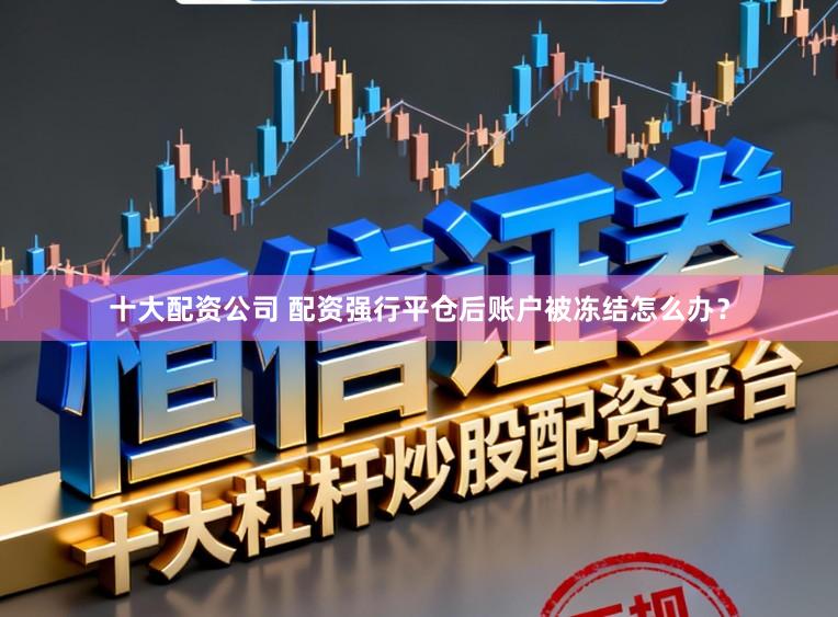 十大配资公司 配资强行平仓后账户被冻结怎么办？