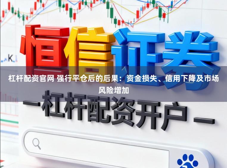 杠杆配资官网 强行平仓后的后果：资金损失、信用下降及市场风险增加