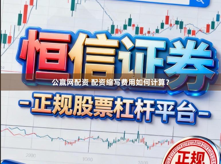 公赢网配资 配资缩写费用如何计算？