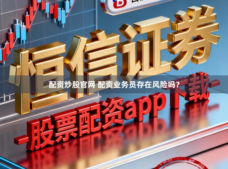 配资炒股官网 配资业务员存在风险吗？
