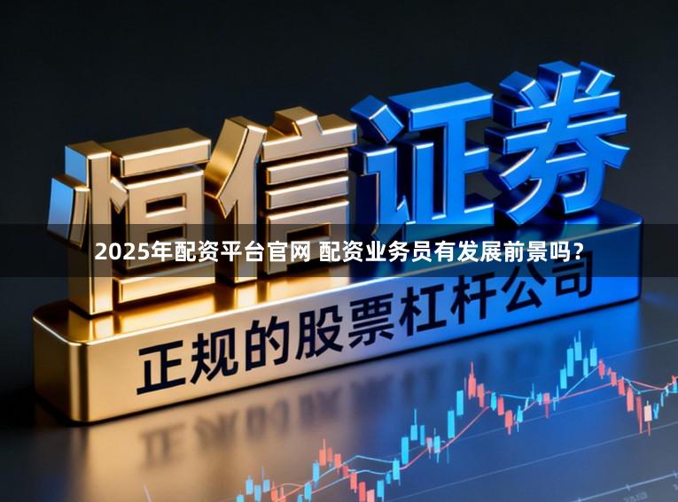 2025年配资平台官网 配资业务员有发展前景吗？