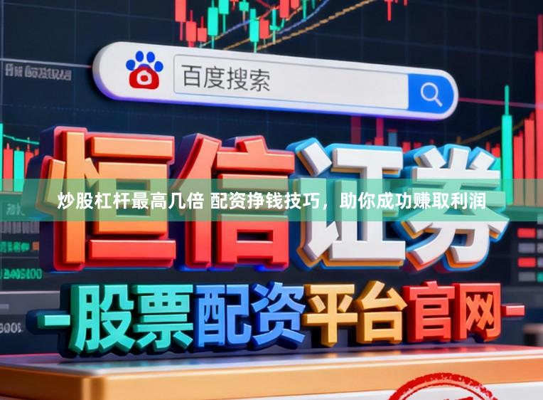 炒股杠杆最高几倍 配资挣钱技巧，助你成功赚取利润
