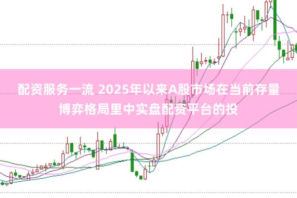 配资服务一流 2025年以来A股市场在当前存量博弈格局里中实盘配资平台的投