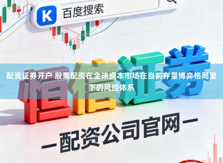 配资证券开户 股票配资在全球资本市场在当前存量博弈格局里下的风控体系