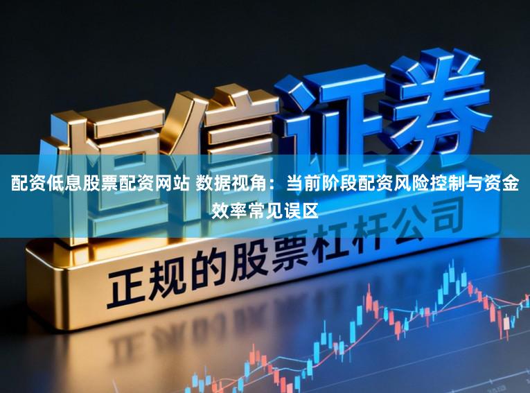 配资低息股票配资网站 数据视角：当前阶段配资风险控制与资金效率常见误区