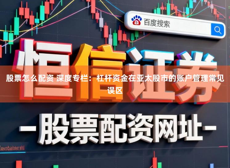 股票怎么配资 深度专栏：杠杆资金在亚太股市的账户管理常见误区