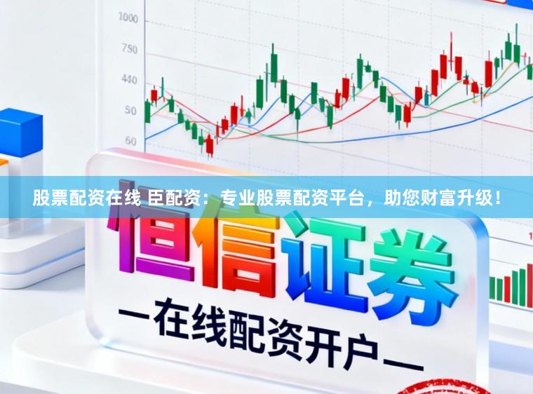 股票配资在线 臣配资：专业股票配资平台，助您财富升级！