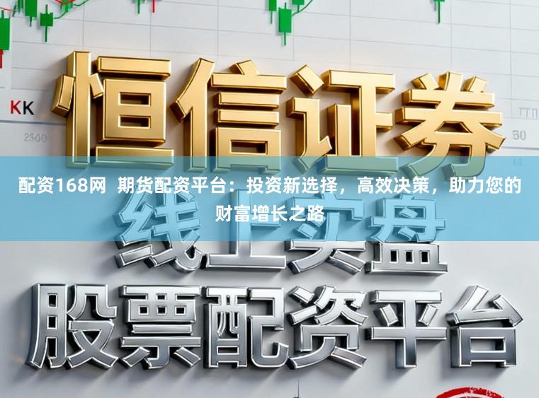 配资168网  期货配资平台：投资新选择，高效决策，助力您的财富增长之路