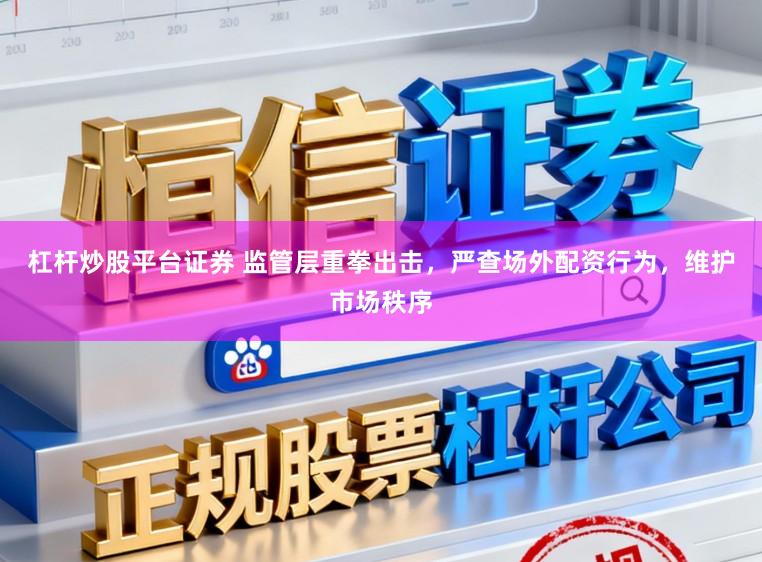 杠杆炒股平台证券 监管层重拳出击，严查场外配资行为，维护市场秩序