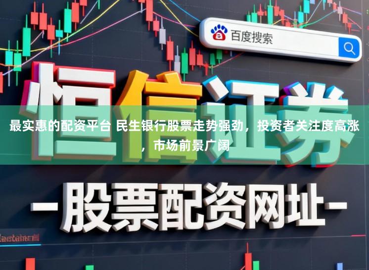 最实惠的配资平台 民生银行股票走势强劲，投资者关注度高涨，市场前景广阔