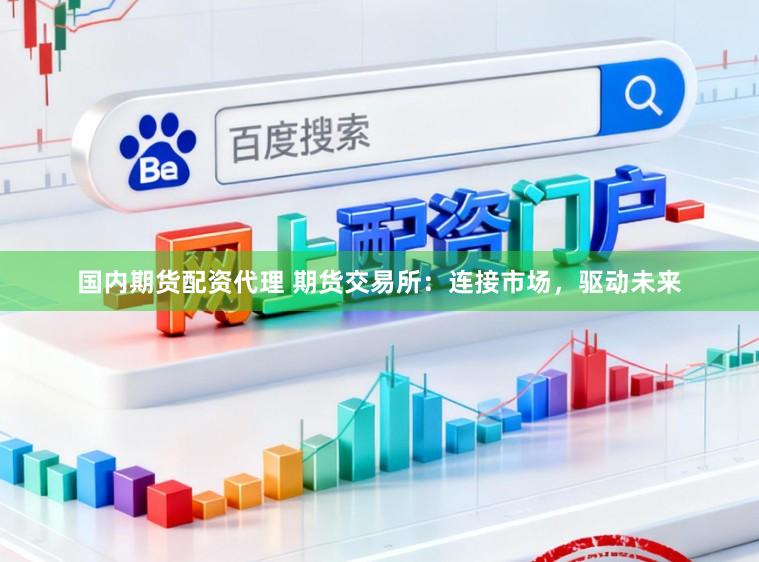 国内期货配资代理 期货交易所：连接市场，驱动未来