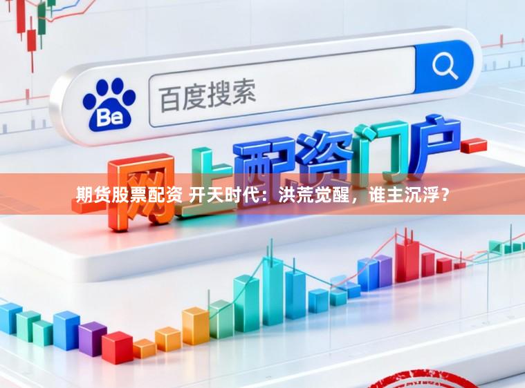 期货股票配资 开天时代：洪荒觉醒，谁主沉浮？