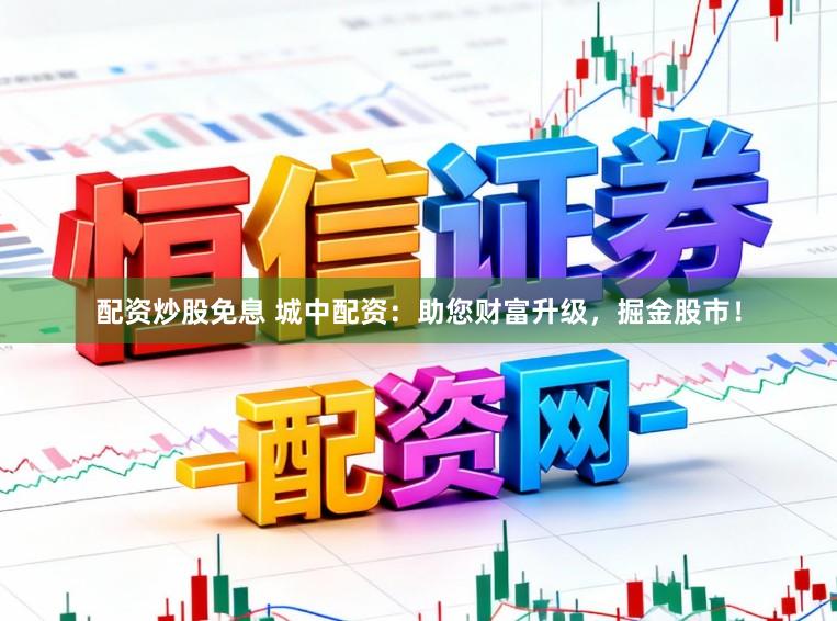 配资炒股免息 城中配资：助您财富升级，掘金股市！