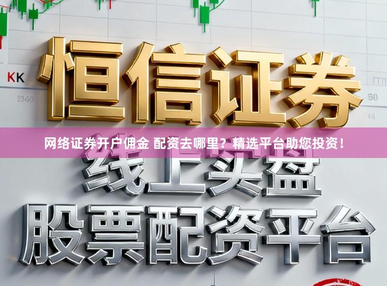 网络证券开户佣金 配资去哪里？精选平台助您投资！