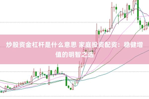 炒股资金杠杆是什么意思 家庭投资配资：稳健增值的明智之选